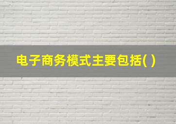 电子商务模式主要包括( )